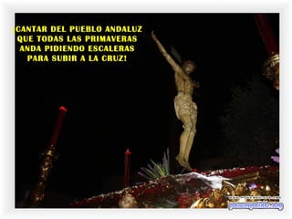 ¡CANTAR DEL PUEBLO ANDALUZ
QUE TODAS LAS PRIMAVERAS
ANDA PIDIENDO ESCALERAS
PARA SUBIR A LA CRUZ!
 