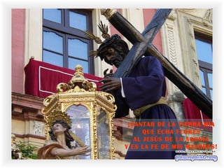 ¡CANTAR DE LA TIERRA MIA
QUE ECHA FLORES
AL JESÚS DE LA AGONÍA
Y ES LA FE DE MIS MAYORES!
 