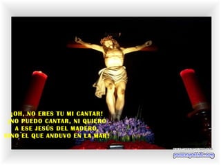 ¡OH, NO ERES TU MI CANTAR!
¡NO PUEDO CANTAR, NI QUIERO
A ESE JESÚS DEL MADERO,
SINO EL QUE ANDUVO EN LA MAR!
 