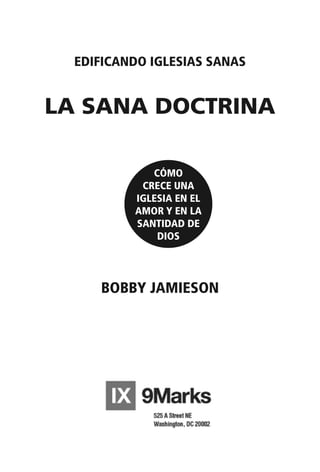 EDIFICANDO IGLESIAS SANAS
LA SANA DOCTRINA
BOBBY JAMIESON
CÓMO
CRECE UNA
IGLESIA EN EL
AMOR Y EN LA
SANTIDAD DE
DIOS
 