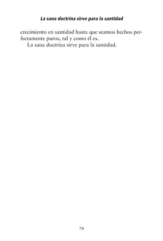 crecimiento en santidad hasta que seamos hechos per-
fectamente puros, tal y como él es.
La sana doctrina sirve para la santidad.
La sana doctrina sirve para la santidad
79
 