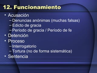12. Funcionamiento Acusación  Denuncias anónimas (muchas falsas) Edicto de gracia Período de gracia / Período de fe Detención  Proceso Interrogatorio Tortura (no de forma sistemática) Sentencia 