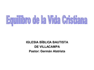 IGLESIA BÍBLICA BAUTISTA DE VILLACAMPA Pastor: Germán Alatrista Equilibro de la Vida Cristiana 