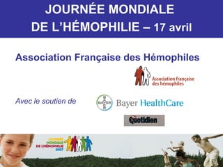 JOURN É E MONDIALE  DE L’H É MOPHILIE –  17 avril Association Française des Hémophiles Avec le soutien de 