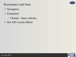 Le 5 juin 2014
Provenance coté front
● Navigation
● Formulaire
– Champs : Input, upload,...
● Des API Couche Métier
 