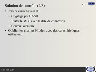 Le 5 juin 2014
Solution de contrôle (2/3)
● Remède contre Session ID
– Cryptage par HASH
– Eviter le MD5 avec la date de connexion
– Contenu aléatoire
● Oublier les champs Hidden avec des caractéristiques
utilisateur
A2
 