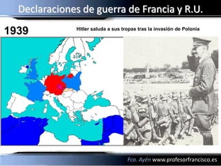 Declaraciones de guerra de Francia y R.U.
1939          Hitler saluda a sus tropas tras la invasión de Polonia




                                    Fco. Ayén www.profesorfrancisco.es
 