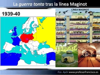 La guerra tonta tras la línea Maginot
                                     LÍNEA MAGINOT

1939-40




                          Fco. Ayén www.profesorfrancisco.es
 