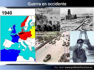 Guerra en occidente
           Los ingleses huyen por
1940       Dunkerque




           El ejercito alemán
           desfilando por París




                            Fco. Ayén www.profesorfrancisco.es
 