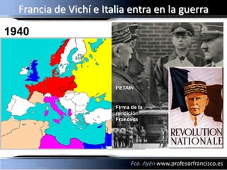 Francia de Vichí e Italia entra en la guerra
1940



                        PETAIN


                        Firma de la
                        rendición
                        Francesa




                              Fco. Ayén www.profesorfrancisco.es
 