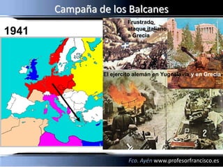 Campaña de los Balcanes
                         Frustrado
1941                     ataque italiano
                         a Grecia




                El ejercito alemán en Yugoslavia y en Grecia




                         Fco. Ayén www.profesorfrancisco.es
 