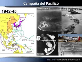 Campaña del Pacífico
                  Midwai (1942)           Guadalcanal (1942-43)
1942-45




                    Filipinas (1944-45)   Mustang




                 Yamato

                            Fco. Ayén www.profesorfrancisco.es
 