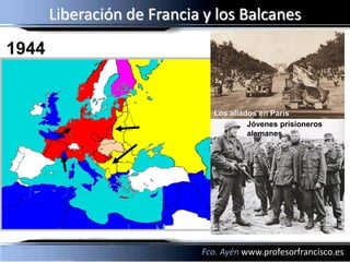 Liberación de Francia y los Balcanes
1944


                              Los aliados en París
                                       Jóvenes prisioneros
                                       alemanes




                            Fco. Ayén www.profesorfrancisco.es
 