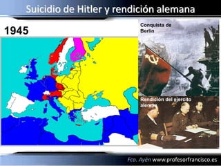 Suicidio de Hitler y rendición alemana
                             Conquista de
1945                         Berlín




                             Rendición del ejercito
                             alemán




                         Fco. Ayén www.profesorfrancisco.es
 