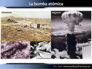La bomba atómica
Hiroshima             Nagasaki




                       Fco. Ayén www.profesorfrancisco.es
 
