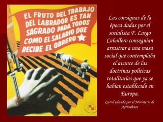 Las consignas de la época dadas por el socialista F. Largo Caballero conseguían arrastrar a una masa social que contemplaba el avance de las doctrinas políticas totalitarias que ya se habían establecido en Europa. Cartel editado por el Ministerio de Agricultura 