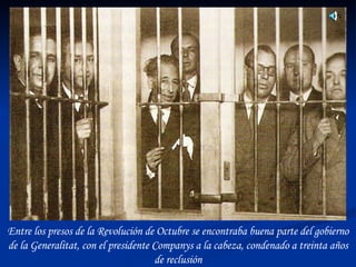 Entre los presos de la Revolución de Octubre se encontraba buena parte del gobierno de la Generalitat, con el presidente Companys a la cabeza, condenado a treinta años de reclusión 