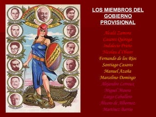 LOS MIEMBROS DEL GOBIERNO PROVISIONAL Alcalá Zamora Casares Quiroga Indalecio Prieto Nicolau d´Olwer Fernando de los Ríos Santiago Casares Manuel Azaña Marcelino Domingo Alejandro Lerroux Miguel Maura Largo Caballero Álvaro de Albornoz Martínez Barrio 