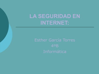LA SEGURIDAD EN
INTERNET:
Esther García Torres
4ºB
Informática
 