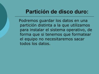 Partición de disco duro: Podremos guardar los datos en una partición distinta a la que utilizamos para instalar el sistema operativo, de forma que si tenemos que formatear el equipo no necesitaremos sacar todos los datos. 