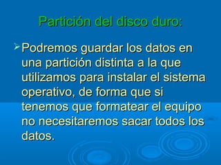 Partición del disco duro:Partición del disco duro:
Podremos guardar los datos enPodremos guardar los datos en
una partición distinta a la queuna partición distinta a la que
utilizamos para instalar el sistemautilizamos para instalar el sistema
operativo, de forma que sioperativo, de forma que si
tenemos que formatear el equipotenemos que formatear el equipo
no necesitaremos sacar todos losno necesitaremos sacar todos los
datos.datos.
 