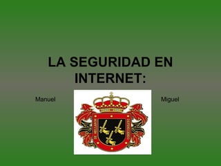 LA SEGURIDAD EN
INTERNET:
Manuel Miguel
 