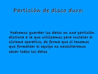 Partición de disco duro:Partición de disco duro:
Podremos guardar los datos en una particiónPodremos guardar los datos en una partición
distinta a la que utilizamos para instalar eldistinta a la que utilizamos para instalar el
sistema operativo, de forma que si tenemossistema operativo, de forma que si tenemos
que formatear el equipo no necesitaremosque formatear el equipo no necesitaremos
sacar todos los datossacar todos los datos ..
 