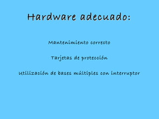 Hardware adecuado:Hardware adecuado:
Mantenimiento correcto
Tarjetas de protección
Utilización de bases múltiples con interruptor
 