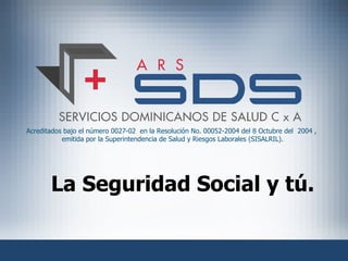 La Seguridad Social y tú. Acreditados bajo el número 0027-02  en la Resolución No. 00052-2004 del 8 Octubre del  2004 ,  emitida por la Superintendencia de Salud y Riesgos Laborales (SISALRIL). 
