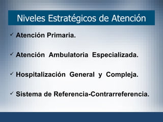 Niveles Estratégicos de Atención Atención Primaria. Atención  Ambulatoria  Especializada. Hospitalización  General  y  Compleja. Sistema de Referencia-Contrarreferencia. 