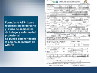 Formulario ATR-1 para reclamación de derecho y  aviso de accidentes de trabajo y enfermedad profesional. Se puede obtener desde la página de Internet de  ARLSS. 