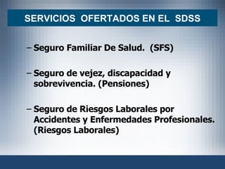 SERVICIOS  OFERTADOS EN EL  SDSS Seguro Familiar De Salud.  (SFS) Seguro de vejez, discapacidad y sobrevivencia. (Pensiones) Seguro de Riesgos Laborales por Accidentes y Enfermedades Profesionales.  (Riesgos Laborales) 