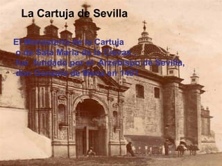 La Cartuja de Sevilla  El Monasterio de la Cartuja o de Sata Maria de la Cievas , fue  fundado por el  Arzobispo de Sevilla, don Gonzalo de Mena en 1401  