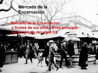Mercado de la Encarnacion  Mercado de la Encarnacion a finales de los años veinte principio de las treinta del siglo XX  
