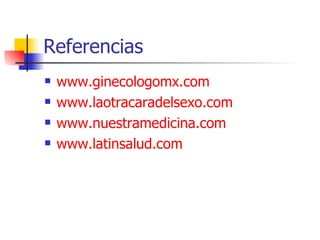 Referencias
 www.ginecologomx.com
 www.laotracaradelsexo.com
 www.nuestramedicina.com
 www.latinsalud.com
 