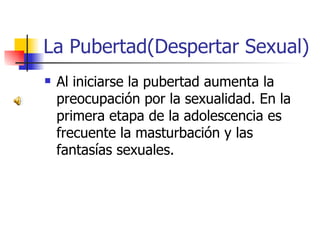 La Pubertad(Despertar Sexual)
 Al iniciarse la pubertad aumenta la
preocupación por la sexualidad. En la
primera etapa de...