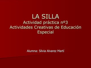 LA SILLA Actividad práctica nº3 Actividades Creativas de Educación Especial Alumna: Silvia Alvarez Martí 