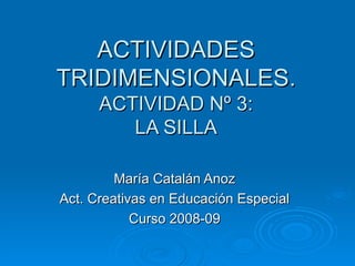 ACTIVIDADES TRIDIMENSIONALES. ACTIVIDAD Nº 3: LA SILLA María Catalán Anoz Act. Creativas en Educación Especial Curso 2008-09 