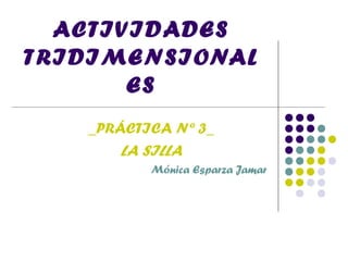 ACTIVIDADES
TRIDIMENSIONAL
ES
_PRÁCTICA Nº 3_
LA SILLA
Mónica Esparza Jamar
 