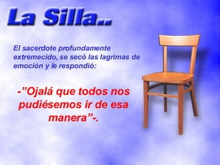 El sacerdote profundamente extremecido, se secó las lagrimas de emoción y le respondió: -”Ojalá que todos nos pudiésemos ir de esa manera”-. 