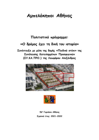 Αμπελόκηποι Αθήνας
Πολιτιστικό πρόγραμμα:
«Ο δρόμος έχει τη δική του ιστορία»
Συνέντευξη με μέλη της δομής «Παιδικό στέκι» της
Συνέλευσης Κατειλημμένων Προσφυγικών
(ΣΥ.ΚΑ.ΠΡΟ.) της Λεωφόρου Αλεξάνδρας
56ο
Γυμνάσιο Αθήνας
Σχολικό έτος: 2021-2022
 