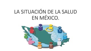 LA SITUACIÓN DE LA SALUD
EN MÉXICO.
 