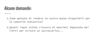 Alcune domande:
1.Come pensate di rendere le vostre bozze disponibili per
la comunità scolastica?
2.Quanti input volete ricevere al massimo? Impostate dei
limiti per evitare un sovraccarico...
 