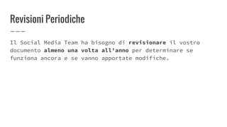 Revisioni Periodiche
Il Social Media Team ha bisogno di revisionare il vostro
documento almeno una volta all'anno per determinare se
funziona ancora e se vanno apportate modifiche.
 