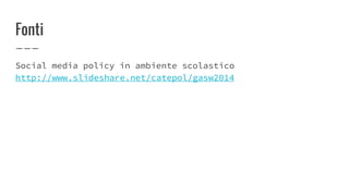 Fonti
Social media policy in ambiente scolastico
http://www.slideshare.net/catepol/gasw2014
 