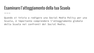 Esaminare l’atteggiamento della tua Scuola
Quando si inizia a redigere una Social Media Policy per una
Scuola, è importante comprendere l’atteggiamento globale
della Scuola nei confronti dei Social Media.
 