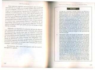 JOSÉ ALMEIDA BRICEÑO
Estas opciones suponen necesariamente que el cónyuge
interviniente no cumpla con entregar el bien cuya transferen_
cia e ha obligado yel tercero a su vez, haya cumplido con en-
tregar su contraprestación o garantizar su cumplimiento. Con
relación a la indemnización, el Art. 1321Q del CC señala que la
indemnización por daños Yperjuicios se aplicará a aquel que
no ejecuta sus obligaciones por dolo, culpa inexcusable o culpa
leve; no obstante, en los dos primeros casos, el resarcimiento
comprenderá tanto el daño emergente como el lucro cesante,
en cuanto sean consecuencia directa e inmediata de tal
inejecución; mientras que en los casos de culpa leve, el resarci-
miento se limita al daño que podía preverse al tiempo en que
ella fue contraída.
Volviendo a la hipótesis de anulación del acto de disposj.:
ción arbitrario del patrimonio social a instancias del cónyuge
no interviniente, queda claro que su consorte (cónyuge
interviniente) debe restituir la prestación más sus intereses al
tercero, si dicho acto fue celebrado a título oneroso. Sin embar-
go, en el supuesto que dicho cónyuge haya dilapidado total-
mente su patrimonio privativo, preguntamos ¿el patrimonio
social debe responder por dicha deuda -que tiene lógicamente
el carácter de privativa, al no haber sido contraída por ambos
cónyuges- a favor del tercero?
Precisamente, éste y otros interrogantes más son materia
del siguiente capítulo.
318
P TRIMONIO SOCIALCAPíTULO 2: LA DISPOSICIÓN ARBITRARIA DEL A
RESUMEN
1. .. . t C ando nos referimos aLa regla de la ectuecion conjun a. u . .
actos de disposición arbitraria del patrimonio social, h.acemos
alusión a aquellos actos por los cuales uno de los conyuges
sin el asentimiento de su consorte transfiere, r~nun~la o g.rava
h sobre bienes que conforman el patrimonio social, aderec os I . '. d
favor de un tercero de buena fe, infringiendo oe pnncrpio ,e
actuación conjunta establecido por el Art. 315 del CC y m~s
allá de las necesidades ordinarias del h~gar ~ la c?ns~rvaclon
del patrimonio de los cónyuges (es dec.lr, bajo el árnbito ~e la
estión extraordinaria del patrimonio social). A ~~nera de ejern-
glo la jurisprudencia se ha encargado de defl~lr. algunos su-
~u~stos de disposición que requieren el asentlm~~nto .~e am-
bos cónyuges, como la construcción de u~a edificación ~?n
fondos sociales y la cancelación, levantamiento ~ renovacion
de la hipoteca; en cambio, es suficiente el a~entlmlento d.e,uno
de los consortes cuando se arrienda un bien que servirá de
domicilio conyugal.
Argumentos a favor del cónyuge no. íntervín.íente. El primero
consistirá en reforzar el carácter social del bien que pr~tende
defender. Ello no ofrece mayor dificultad dentro d~1 s.lstema
elaborado por el legislador, por el cual los bienes privativos ~e
encuentran enumerados en el Art. 3020
del CC y los de~a~
bienes tienen la calidad de sociales, conforme al Art. 310 ~e
CC. Con todo, siempre existen «zonas gris~s}), q.u~ han SI o
valoradas en casación a favor del cónyuge no Int~rvlnlente ~a~te
la duda a favor de la comunidad), declarando bienes SOCI~es
a aquellos adquiridos a plazos, cuando. las cuotas se c~mlen-
zan a cancelar antes del inicio de la sociedad ~e gananc:~e~r-
finalizan durante su vigencia; ya aquellas derlvad~s de d~ o
siciones realizadas a título gratuito, salvo herencia, lega .
donación. Además existen presunciones a favor de la ~o~unl~
dad (Art. 3110
CC) que han sido inter~reta~a~ por I~ JunsP~~e
dencia registral en el sentido que toda Inscnpc~on de I~muel
a favor de un casado debe extenderse como bien socl~l, .sava
ue se justifique su calidad de propio (para cuy~ propósito .n~
q ficiente la declaración de su consorte). Slmilar~s requrst
~;ss~e necesitan para rectificar la calidad de un bien social
2.
319
 