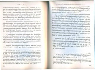 JOSÉ AlMEIDA BRICEÑO
mediante violencia, fuerza o intimidación. Asimismo, la pose-
sión debe ser pública, es decir, materializarse en actos que sean
de conocimiento público, que exterioricen actos económicos
sobre el bien y debe ejercerse como propietario, esto es con
animus domini, sin reconocer la propiedad del bien en otra per-
sona o poseedor mediato, sin que esto signifique que el posee-
dor tenga un título para poseer, pues este último requisito sola-
mente es necesario en la prescripción corta.
Abundando en los requisitos antes indicados, la Corte Su-
prema deJusticia ha señalado como criterio uniforme respecto
del concepto de «posesión pacífica», que esta solamente se cum-
ple, si antes de solicitar la declaración de propiedad por pres-
cripción adquisitiva, el tercero poseedor no ha sido demanda-
do con el objeto que desocupe o restituya el bien o ha iniciado
una acción que finalmente resultó infructuosa''?",
En ese sentido, el tercero, aun cuando haya actuado de
buena fe y a título oneroso, no podrá solicitar que se le declare
la propiedad del bien que le fue enajenado por el cónyuge
interviniente, si con anterioridad al inicio de su acción, el cón-
yuge no interviniente inició contra él una acción de nulidad de
actojurídico o de reivindicación del bien.
Respecto al requisito del ejercicio de la posesión «como
propietario», se entiende que el tercero no puede solicitar la
(175) CAS. Jº 431-96-ICA del 14 de octubre de 1997, CAS. Nº 1676-96-
LIMA del 30 de abril de 1998, CAS. Nº 770-97-HUAURA del 9 de diciembre
de 1998, CAS. º 1686-98 del 10 de marzo de 1999, CAS. Jº 2206-98-
CHINCHA del 17 de marzo de 1999 y CAS. Nº 2092-99-LAl1BAYEQUE del
13 de enero de 2000, en CCJC, Tomo 11,pp. 629-630, 633-638 Y 645-649 Y
Tomo 11I,pp. 717-719; CAS. º 647-99-DEL SANTA del 12 dejulio de 2001,
publicada en la SCEP del 2 de enero de 2002, pp. 8200-8201; CAS. Nº 1298-
2001-UCAYALI del 04 de diciembre de 2001, publicada en la SCEP del 2 de
mayo de 2002, p. 8657 Y CAS. Nº 1583-2000-CAJAMARCA del 15 de marzo
de 2002, publicada en la SCEP del 31 de octubre de 2002, p. 9473.
288
CAPíTULO 2: LA DISPOSICIÓN ARBITRARIA DEL PATRIMONIO SOCIAL
declaración de propiedad por prescripción adquisitiva cua~do
tiene la condición de poseedor mediato o poseedor precano o
simple tenedor de un bien social. Criterio que ha sido acogido
d J
., (176)
igualmente por la Corte Suprema e usticia .
Con relación a la aplicación de la prescripción adquisitiva
corta o larga respecto de bienes inmuebles, tie~e m~cha impo~-
tancia determinar si el acto de disposición arbitrario del patn-
monio social es nulo o anulable, ya que en el primer caso, no
podrá invocarse justo título y ?or lo ~anto, la únic~ p~~ibilidad
de adquirir la propiedad del bien sera por la prescnpClon la:g~.
En cambio sise considera que el acto es anulable, puede eXIStIr
justo título: salvoque antes que se solici~ela d~c~aración~e'pres-
. . 'n adquisitiva el cónyuge no intervimente solicite la
cnpclO, ., (177) E
anulabilidad del acto realizado sin su consentImIento . s~e
es un argumento adicional para considerar que e~acto de dIS-
posición arbitrario funcionalment~ ~ebe .s~rconsiderado anu-
lable en nuestro ordenamiento jundlCo civil.
En caso se trate de regularización de edificaciones, la pres-
cripción adquisitiva también podrá s~r declarada en la ví: nota-
rial como asunto no contencioso senalado por el Art. 21- de la
L 'Nº 27157 del 20 dejulio de 1999, ampliada por el Art. 5º de
. ey 360 38° 39º
la Ley Nº 27333 del 30 de julio de 2000 y los Arts. -, - y
del TUO de su Reglamento (D.S. º 35-2006-VIVIENDAdel 6
de febrero de 2006).
(176) Véase CAS. Nº 551-96-CO O ORTE del 27 de agosto de 1997,
CAS. Nº 1288-97-PIURA del 1 dejulio de 1998 y CAS. Nº 1012-98-CALLAO
del 24 de mayo de 1999, en CCJC, Tomo II, pp. 463-465 Y 639-642.
(177) Comparten esta opinión: DíEZ-PlCAZO/GCLLóN,Si~tema d: D~ec.ho
.. / 't 'Tal 111pp 149_150yARIAS-SCHREIBERPEZET,MaxyCARDE~ASQCIROS,
CZVZ<,Cl., v'. , . ,. . 1998
Carlos, Exégesis del Código Civil peruano de 1984, Gaceta jurídica, LIma, '
Tomo V, [Derechos reales], pp. 17-18.
289
 