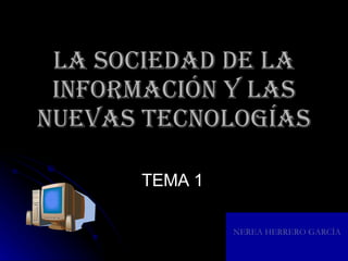 LA SOCIEDAD DE LA INFORMACIÓN Y LAS NUEVAS TECNOLOGÍAS TEMA 1 NEREA HERRERO GARCÍA 