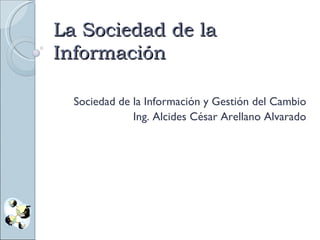 La Sociedad de la Información Sociedad de la Información y Gestión del Cambio Ing. Alcides César Arellano Alvarado 